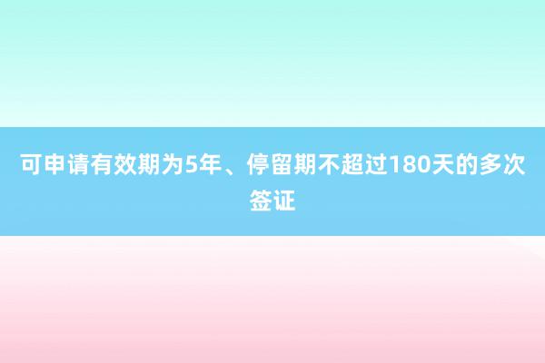 可申请有效期为5年、停留期不超过180天的多次签证