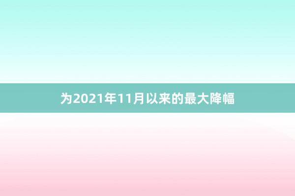 为2021年11月以来的最大降幅