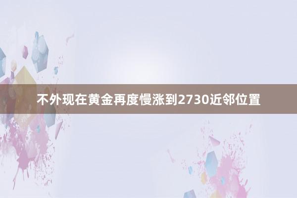 不外现在黄金再度慢涨到2730近邻位置