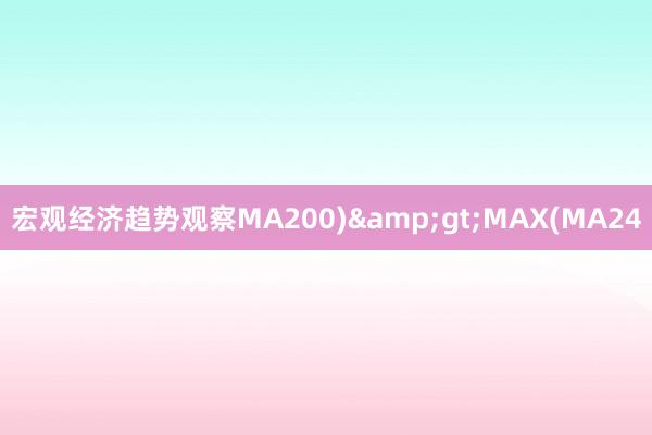 宏观经济趋势观察MA200)&gt;MAX(MA24