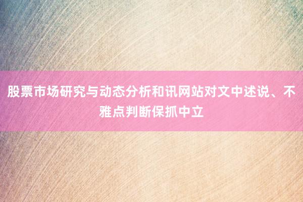 股票市场研究与动态分析和讯网站对文中述说、不雅点判断保抓中立