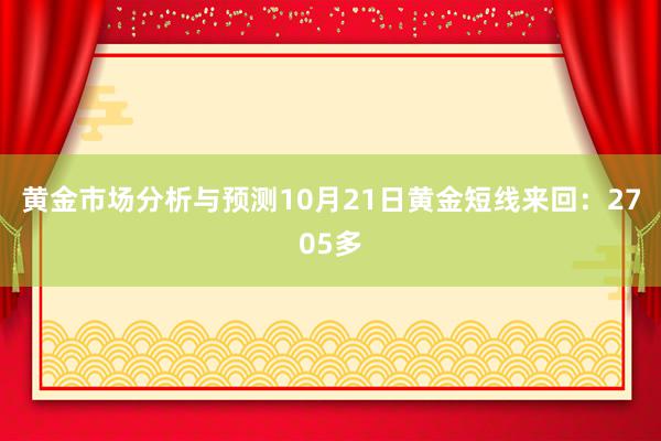 黄金市场分析与预测10月21日黄金短线来回：2705多