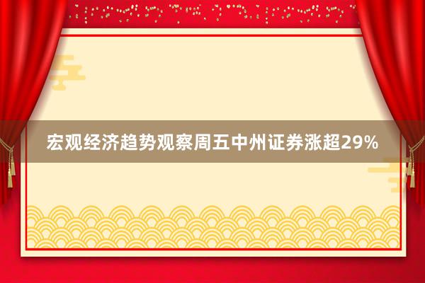 宏观经济趋势观察周五中州证券涨超29%