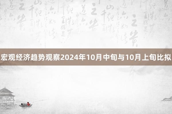 宏观经济趋势观察2024年10月中旬与10月上旬比拟