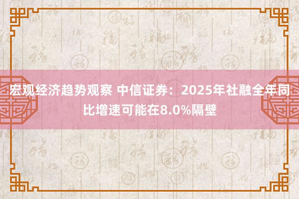 宏观经济趋势观察 中信证券：2025年社融全年同比增速可能在8.0%隔壁