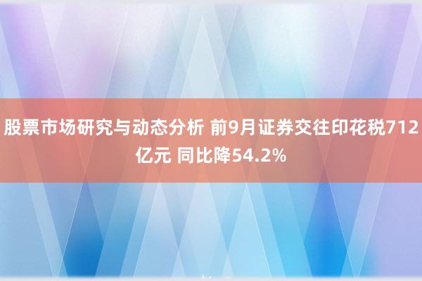 股票市场研究与动态分析 前9月证券交往印花税712亿元 同比降54.2%