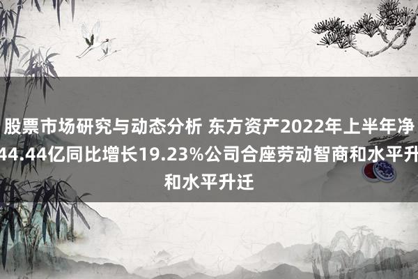 股票市场研究与动态分析 东方资产2022年上半年净利44.44亿同比增长19.23%公司合座劳动智商和水平升迁