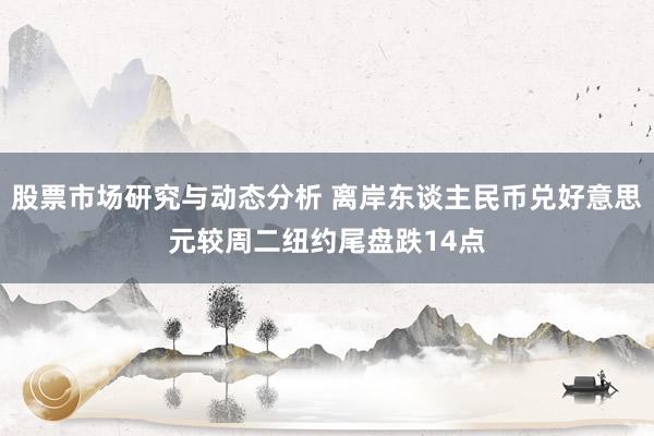 股票市场研究与动态分析 离岸东谈主民币兑好意思元较周二纽约尾盘跌14点