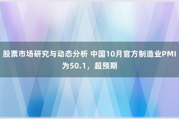 股票市场研究与动态分析 中国10月官方制造业PMI为50.1，超预期