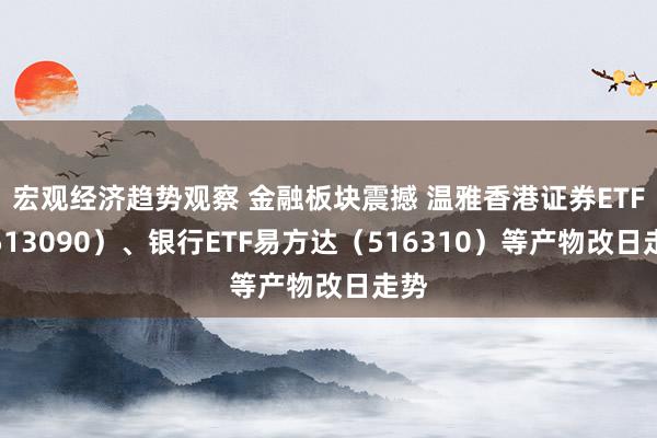 宏观经济趋势观察 金融板块震撼 温雅香港证券ETF（513090）、银行ETF易方达（516310）等产物改日走势