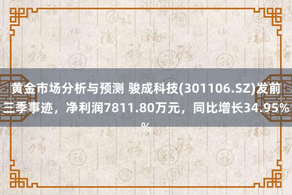 黄金市场分析与预测 骏成科技(301106.SZ)发前三季事迹，净利润7811.80万元，同比增长34.95%