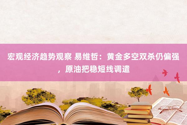 宏观经济趋势观察 易维哲：黄金多空双杀仍偏强，原油把稳短线调遣