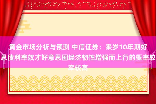 黄金市场分析与预测 中信证券：来岁10年期好意思债利率奴才好意思国经济韧性增强而上行的概率较高