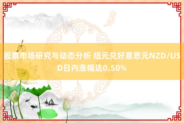 股票市场研究与动态分析 纽元兑好意思元NZD/USD日内涨幅达0.50%