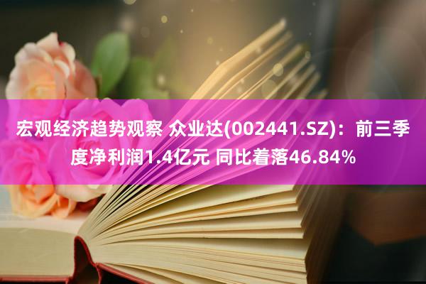 宏观经济趋势观察 众业达(002441.SZ)：前三季度净利润1.4亿元 同比着落46.84%