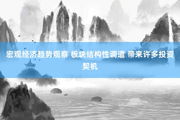 宏观经济趋势观察 板块结构性调遣 带来许多投资契机