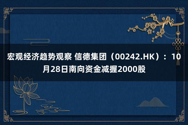 宏观经济趋势观察 信德集团（00242.HK）：10月28日南向资金减握2000股