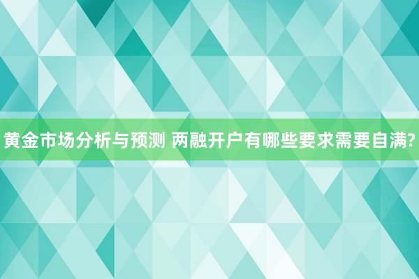 黄金市场分析与预测 两融开户有哪些要求需要自满?