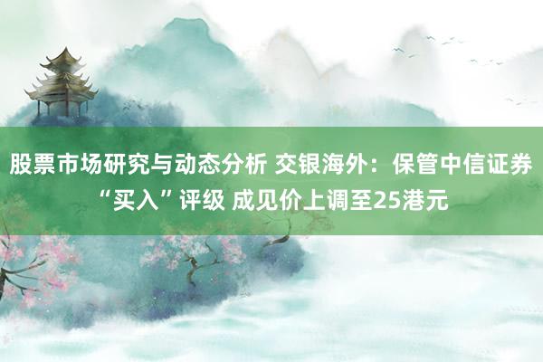 股票市场研究与动态分析 交银海外：保管中信证券“买入”评级 成见价上调至25港元