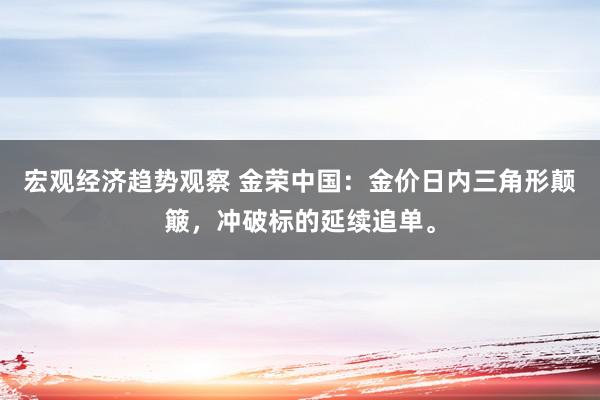 宏观经济趋势观察 金荣中国：金价日内三角形颠簸，冲破标的延续追单。