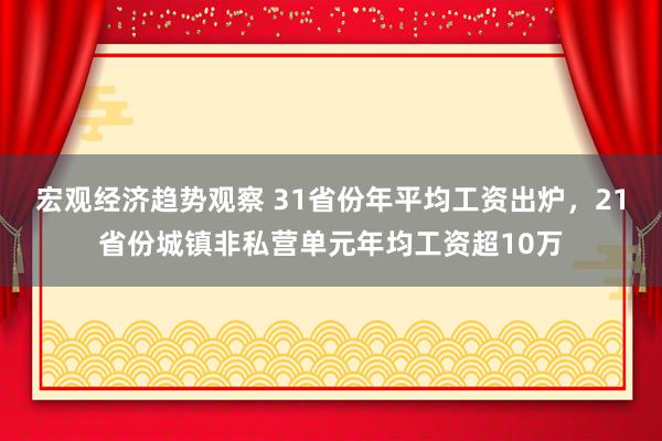 宏观经济趋势观察 31省份年平均工资出炉，21省份城镇非私营单元年均工资超10万