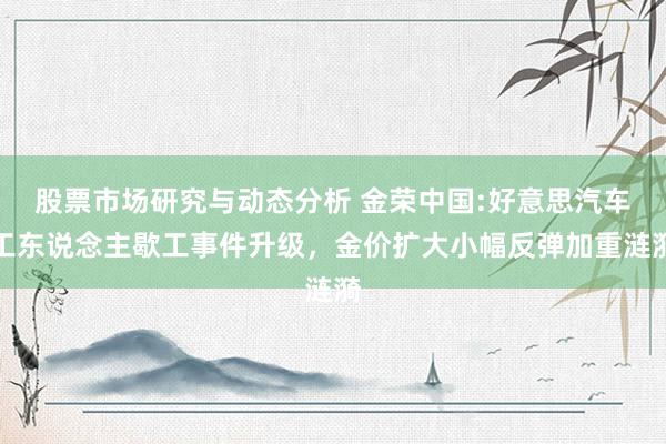 股票市场研究与动态分析 金荣中国:好意思汽车工东说念主歇工事件升级，金价扩大小幅反弹加重涟漪