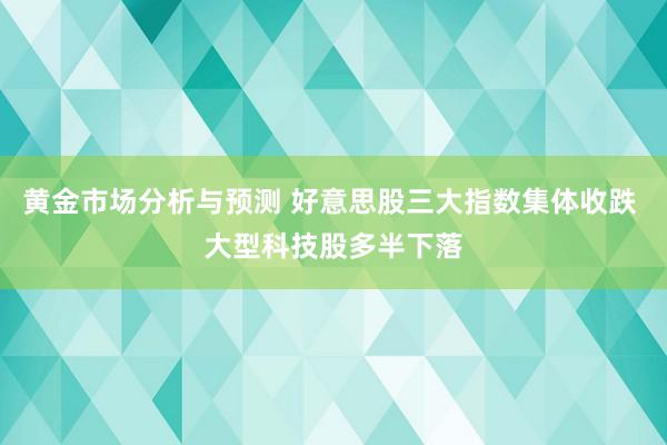 黄金市场分析与预测 好意思股三大指数集体收跌 大型科技股多半下落