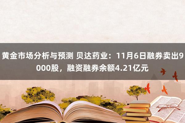 黄金市场分析与预测 贝达药业：11月6日融券卖出9000股，融资融券余额4.21亿元