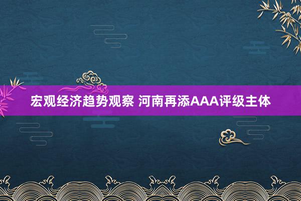 宏观经济趋势观察 河南再添AAA评级主体