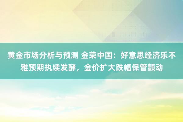 黄金市场分析与预测 金荣中国：好意思经济乐不雅预期执续发酵，金价扩大跌幅保管颤动