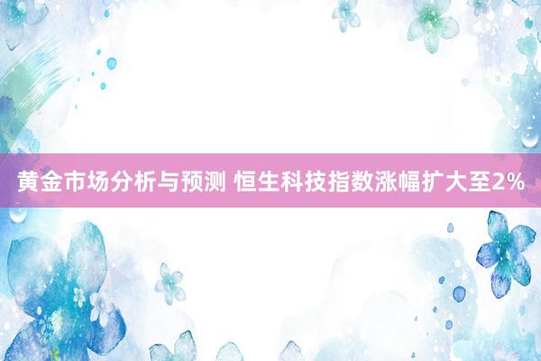 黄金市场分析与预测 恒生科技指数涨幅扩大至2%