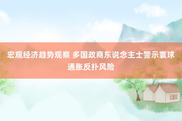 宏观经济趋势观察 多国政商东说念主士警示寰球通胀反扑风险