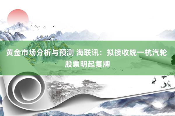 黄金市场分析与预测 海联讯：拟接收统一杭汽轮 股票明起复牌