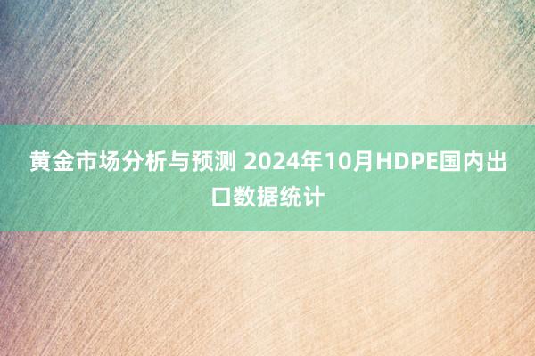 黄金市场分析与预测 2024年10月HDPE国内出口数据统计