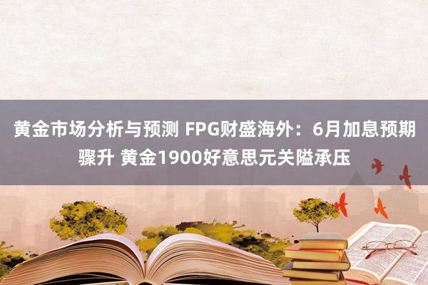 黄金市场分析与预测 FPG财盛海外：6月加息预期骤升 黄金1900好意思元关隘承压