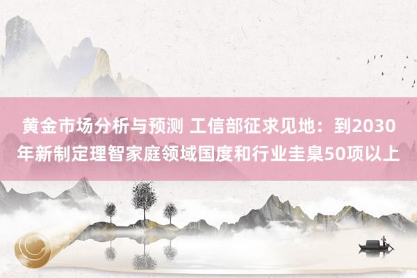 黄金市场分析与预测 工信部征求见地：到2030年新制定理智家庭领域国度和行业圭臬50项以上