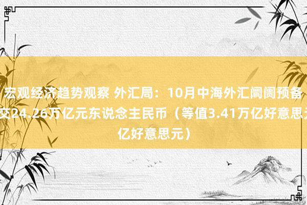 宏观经济趋势观察 外汇局：10月中海外汇阛阓预备成交24.26万亿元东说念主民币（等值3.41万亿好意思元）