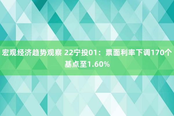 宏观经济趋势观察 22宁投01：票面利率下调170个基点至1.60%