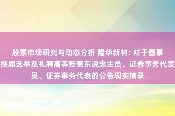 股票市场研究与动态分析 隆华新材: 对于董事会、监事会完成换届选举及礼聘高等贬责东说念主员、证券事务代表的公告现实摘录