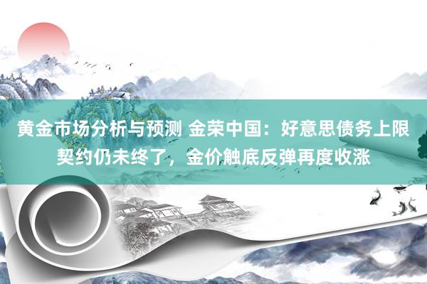 黄金市场分析与预测 金荣中国：好意思债务上限契约仍未终了，金价触底反弹再度收涨