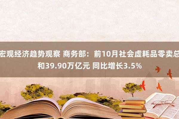 宏观经济趋势观察 商务部：前10月社会虚耗品零卖总和39.90万亿元 同比增长3.5%