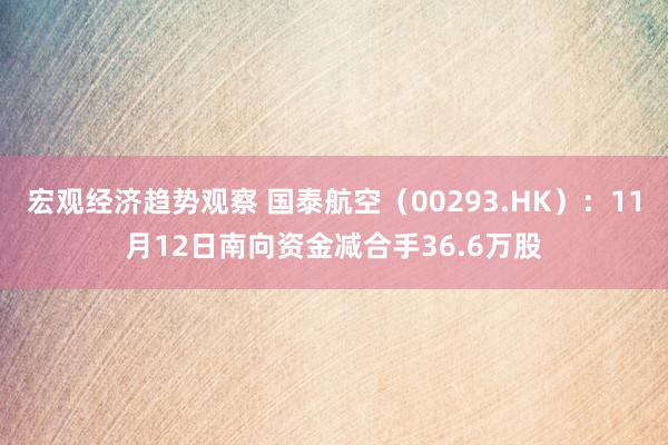 宏观经济趋势观察 国泰航空（00293.HK）：11月12日南向资金减合手36.6万股