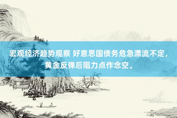 宏观经济趋势观察 好意思国债务危急漂流不定，黄金反弹后阻力点作念空。