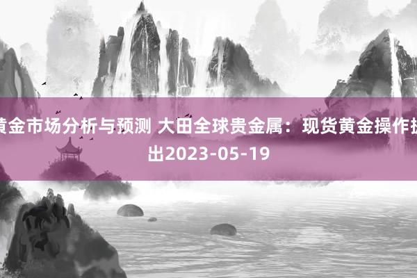 黄金市场分析与预测 大田全球贵金属：现货黄金操作提出2023-05-19