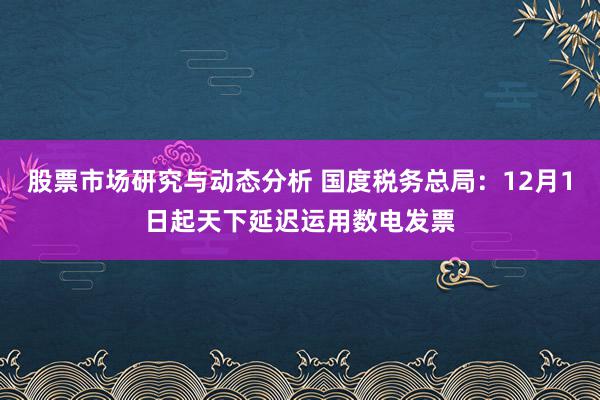 股票市场研究与动态分析 国度税务总局：12月1日起天下延迟运用数电发票