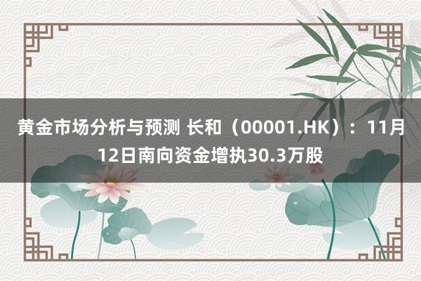 黄金市场分析与预测 长和（00001.HK）：11月12日南向资金增执30.3万股