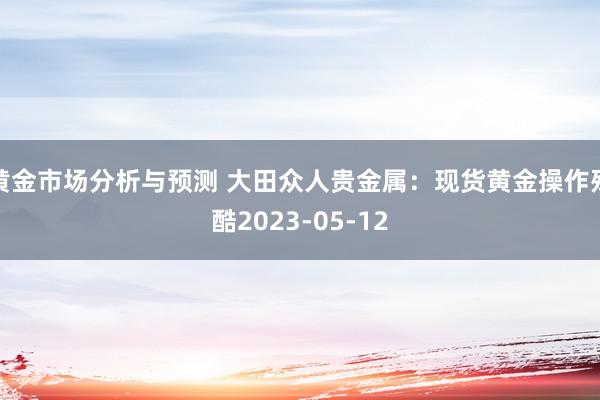 黄金市场分析与预测 大田众人贵金属：现货黄金操作残酷2023-05-12