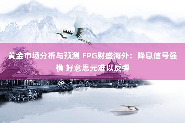 黄金市场分析与预测 FPG财盛海外：降息信号强横 好意思元难以反弹