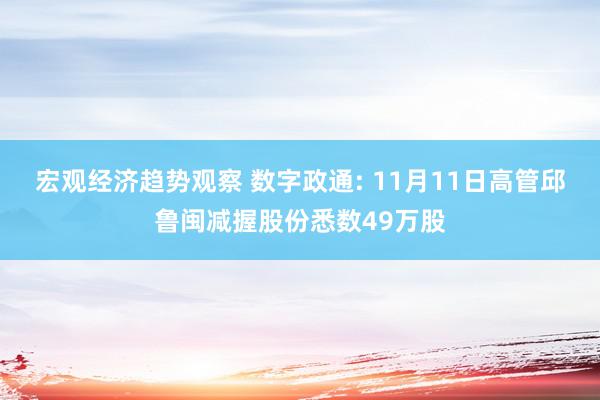 宏观经济趋势观察 数字政通: 11月11日高管邱鲁闽减握股份悉数49万股