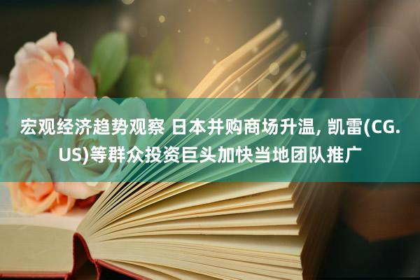 宏观经济趋势观察 日本并购商场升温, 凯雷(CG.US)等群众投资巨头加快当地团队推广